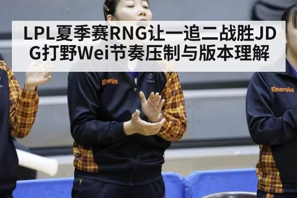 LPL夏季赛RNG让一追二战胜JDG打野Wei节奏压制与版本理解