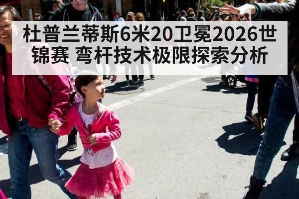 杜普兰蒂斯6米20卫冕2026世锦赛 弯杆技术极限探索分析