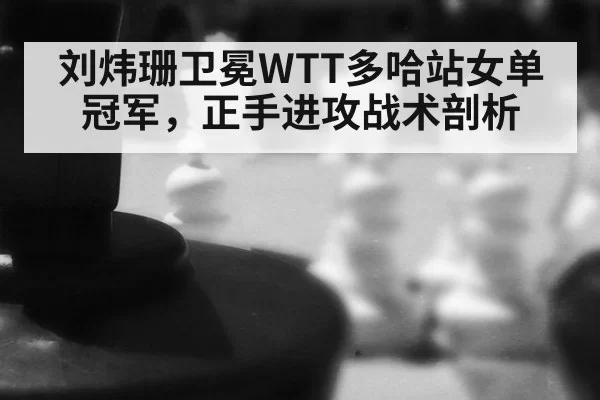 刘炜珊卫冕WTT多哈站女单冠军，正手进攻战术剖析