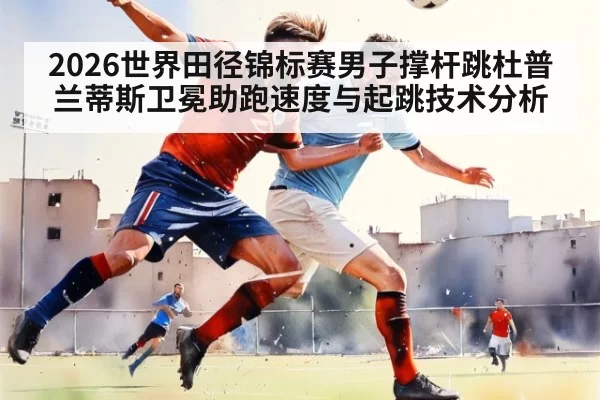 2026世界田径锦标赛男子撑杆跳杜普兰蒂斯卫冕助跑速度与起跳技术分析