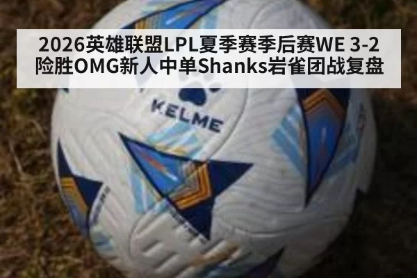 2026英雄联盟LPL夏季赛季后赛WE 3-2险胜OMG新人中单Shanks岩雀团战复盘