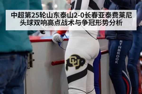 中超第25轮山东泰山2-0长春亚泰费莱尼头球双响高点战术与争冠形势分析