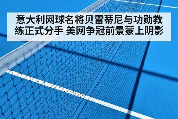 意大利网球名将贝雷蒂尼与功勋教练正式分手 美网争冠前景蒙上阴影