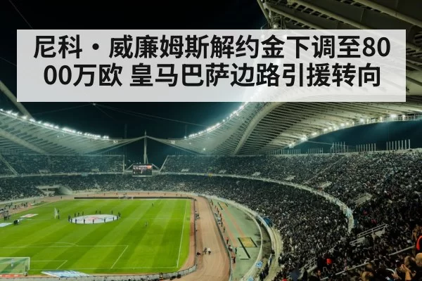 尼科·威廉姆斯解约金下调至8000万欧 皇马巴萨边路引援转向