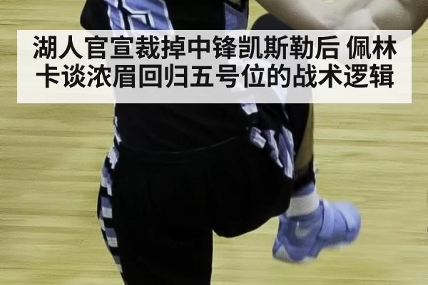 湖人官宣裁掉中锋凯斯勒后 佩林卡谈浓眉回归五号位的战术逻辑
