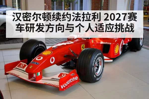 汉密尔顿续约法拉利 2027赛车研发方向与个人适应挑战