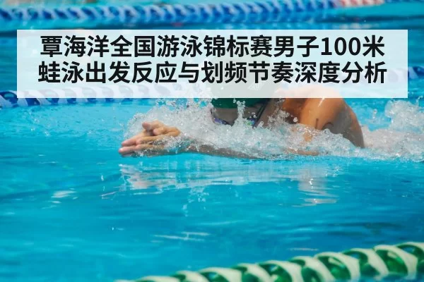 覃海洋全国游泳锦标赛男子100米蛙泳出发反应与划频节奏深度分析