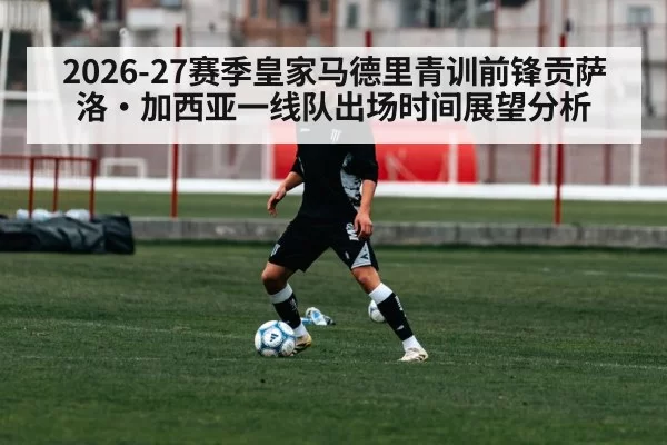 2026-27赛季皇家马德里青训前锋贡萨洛·加西亚一线队出场时间展望分析